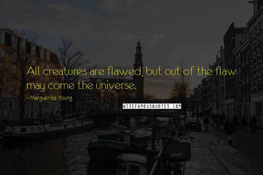 Marguerite Young Quotes: All creatures are flawed, but out of the flaw may come the universe.