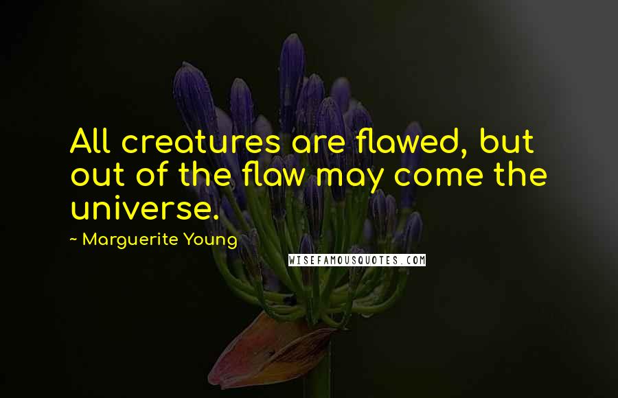 Marguerite Young Quotes: All creatures are flawed, but out of the flaw may come the universe.
