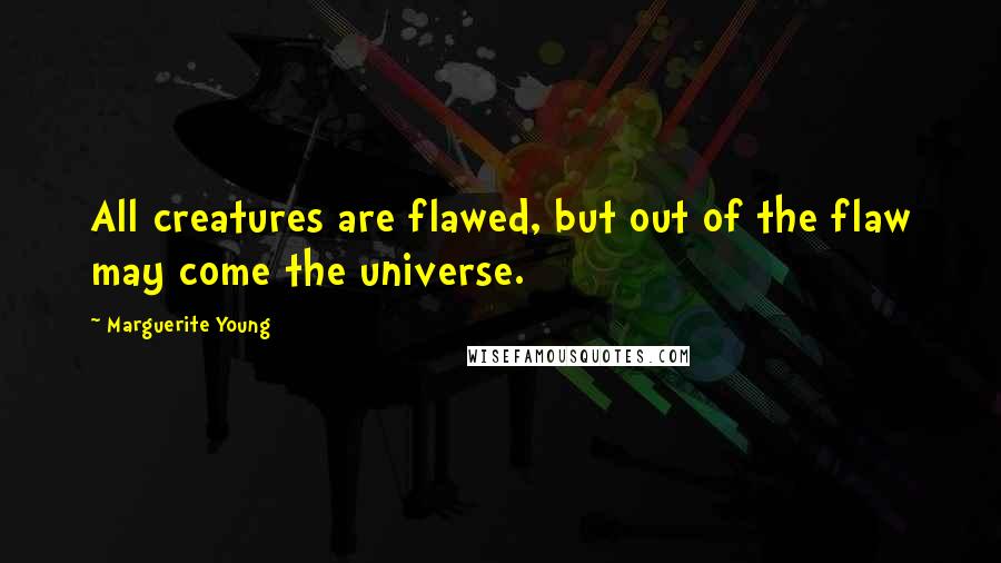 Marguerite Young Quotes: All creatures are flawed, but out of the flaw may come the universe.