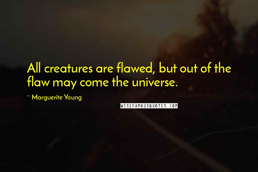 Marguerite Young Quotes: All creatures are flawed, but out of the flaw may come the universe.