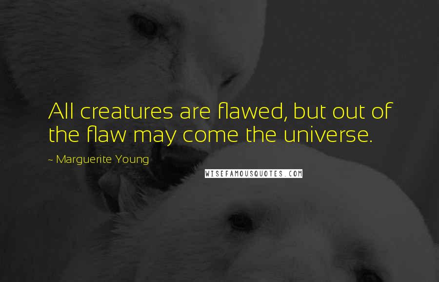 Marguerite Young Quotes: All creatures are flawed, but out of the flaw may come the universe.