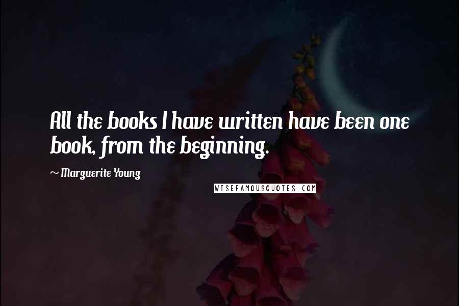 Marguerite Young Quotes: All the books I have written have been one book, from the beginning.