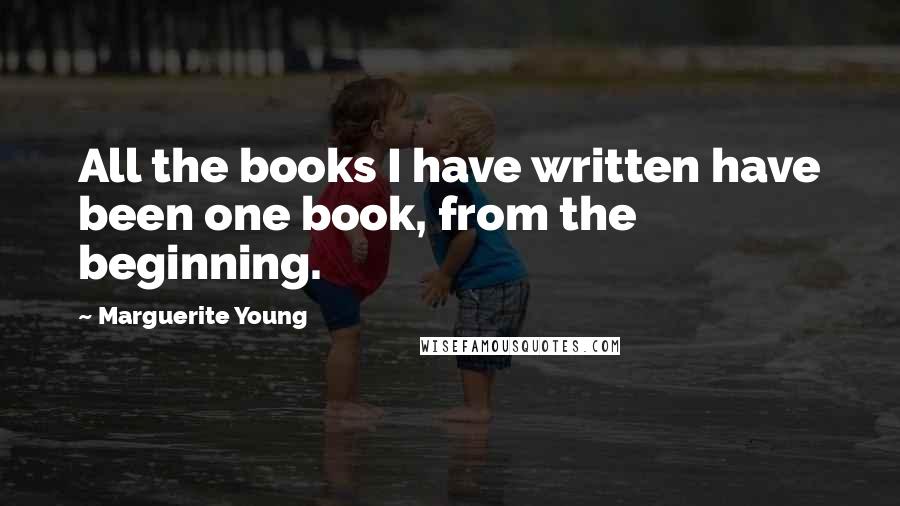 Marguerite Young Quotes: All the books I have written have been one book, from the beginning.