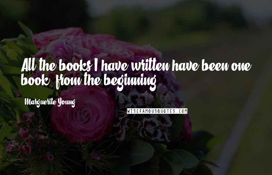 Marguerite Young Quotes: All the books I have written have been one book, from the beginning.