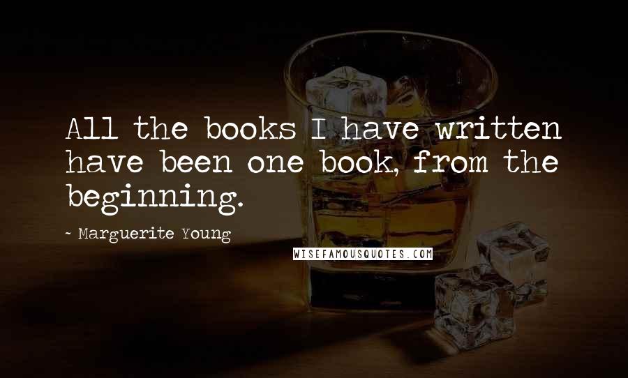 Marguerite Young Quotes: All the books I have written have been one book, from the beginning.