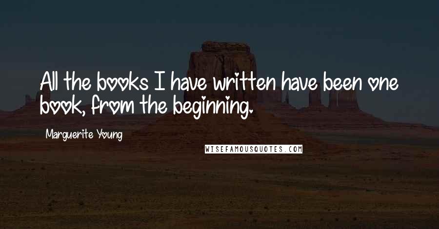 Marguerite Young Quotes: All the books I have written have been one book, from the beginning.