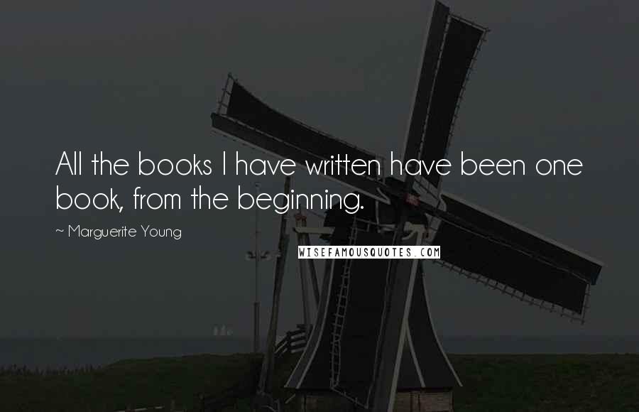 Marguerite Young Quotes: All the books I have written have been one book, from the beginning.