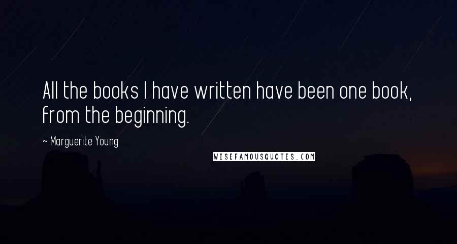 Marguerite Young Quotes: All the books I have written have been one book, from the beginning.