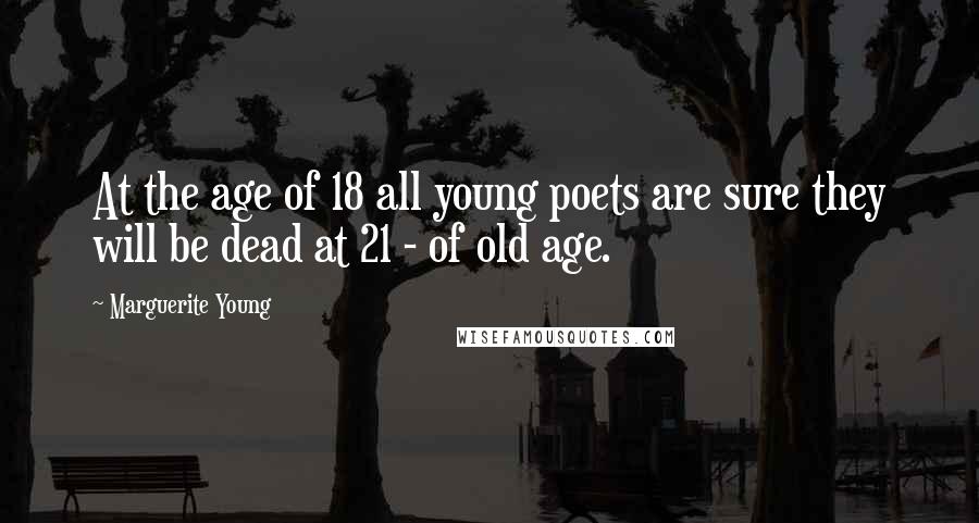 Marguerite Young Quotes: At the age of 18 all young poets are sure they will be dead at 21 - of old age.