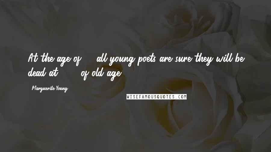 Marguerite Young Quotes: At the age of 18 all young poets are sure they will be dead at 21 - of old age.