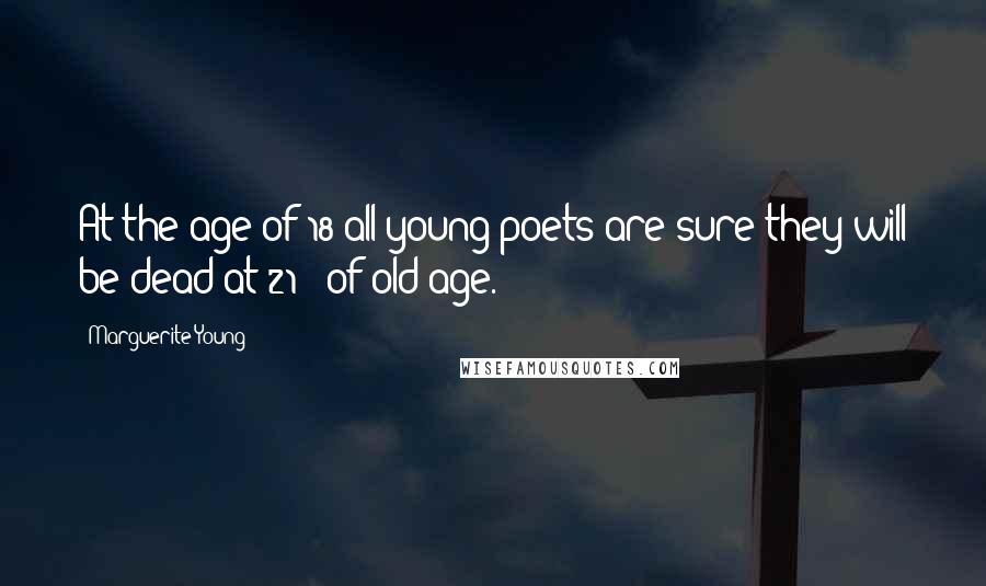 Marguerite Young Quotes: At the age of 18 all young poets are sure they will be dead at 21 - of old age.