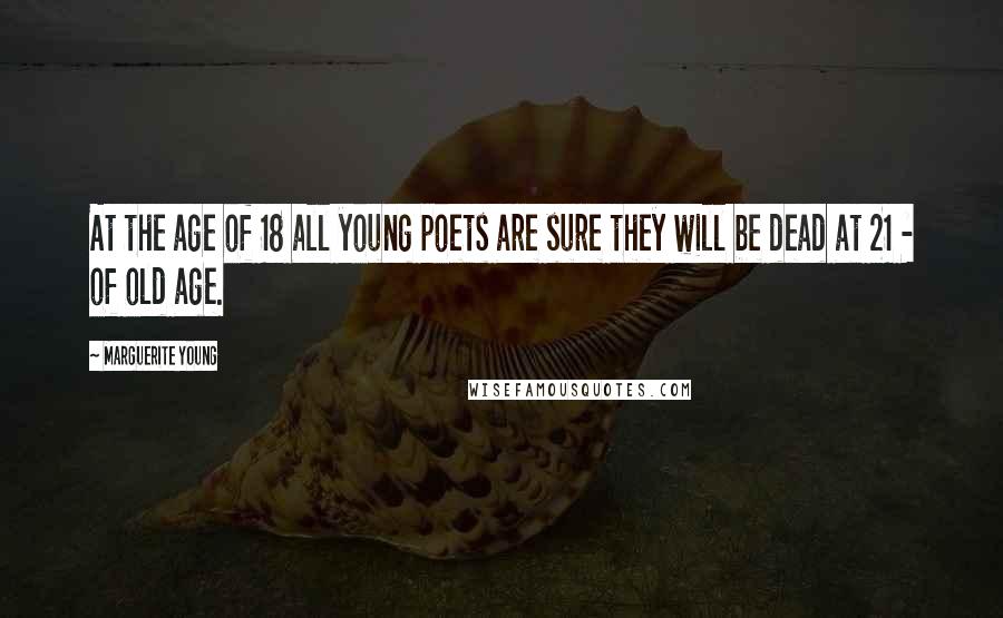 Marguerite Young Quotes: At the age of 18 all young poets are sure they will be dead at 21 - of old age.