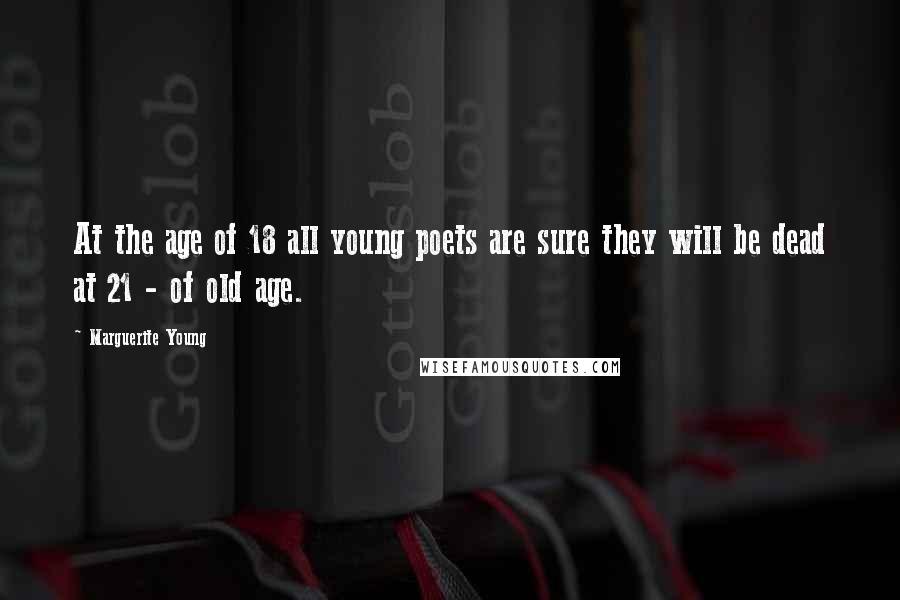 Marguerite Young Quotes: At the age of 18 all young poets are sure they will be dead at 21 - of old age.