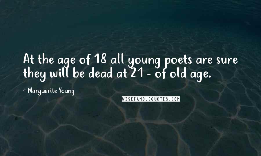 Marguerite Young Quotes: At the age of 18 all young poets are sure they will be dead at 21 - of old age.