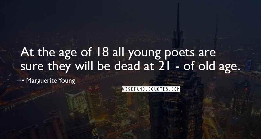 Marguerite Young Quotes: At the age of 18 all young poets are sure they will be dead at 21 - of old age.