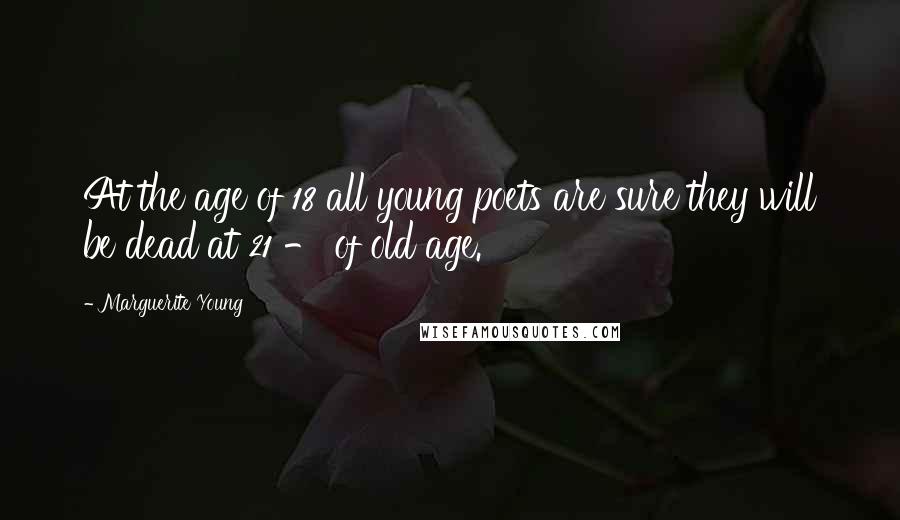 Marguerite Young Quotes: At the age of 18 all young poets are sure they will be dead at 21 - of old age.