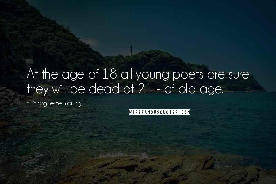 Marguerite Young Quotes: At the age of 18 all young poets are sure they will be dead at 21 - of old age.