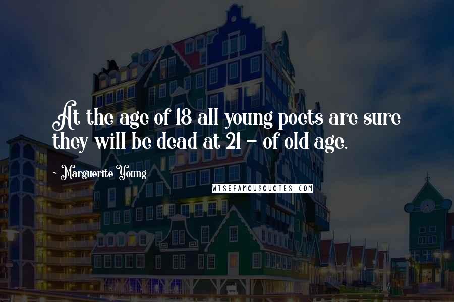 Marguerite Young Quotes: At the age of 18 all young poets are sure they will be dead at 21 - of old age.