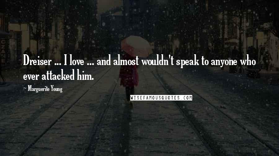 Marguerite Young Quotes: Dreiser ... I love ... and almost wouldn't speak to anyone who ever attacked him.