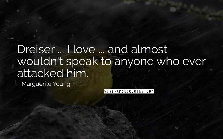 Marguerite Young Quotes: Dreiser ... I love ... and almost wouldn't speak to anyone who ever attacked him.