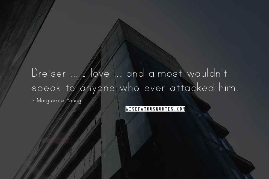 Marguerite Young Quotes: Dreiser ... I love ... and almost wouldn't speak to anyone who ever attacked him.