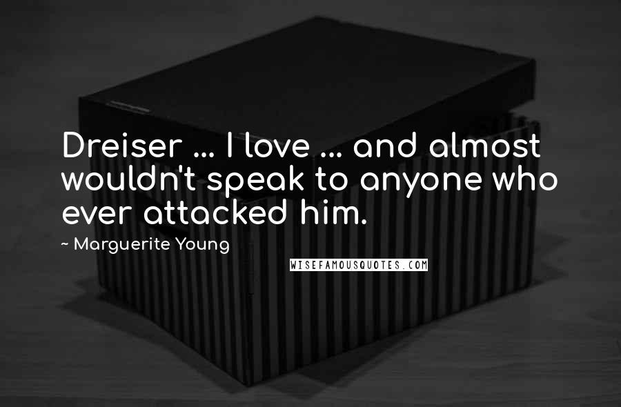 Marguerite Young Quotes: Dreiser ... I love ... and almost wouldn't speak to anyone who ever attacked him.