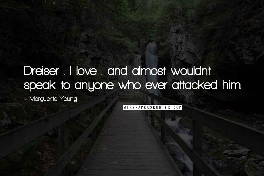 Marguerite Young Quotes: Dreiser ... I love ... and almost wouldn't speak to anyone who ever attacked him.