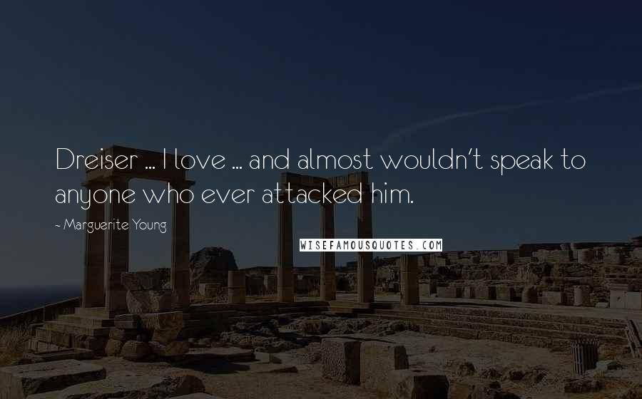 Marguerite Young Quotes: Dreiser ... I love ... and almost wouldn't speak to anyone who ever attacked him.