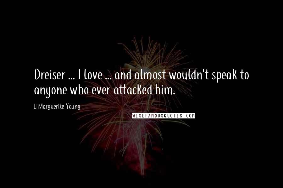 Marguerite Young Quotes: Dreiser ... I love ... and almost wouldn't speak to anyone who ever attacked him.