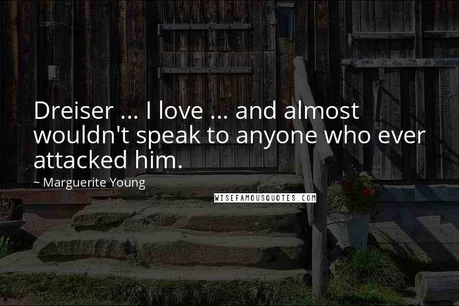 Marguerite Young Quotes: Dreiser ... I love ... and almost wouldn't speak to anyone who ever attacked him.