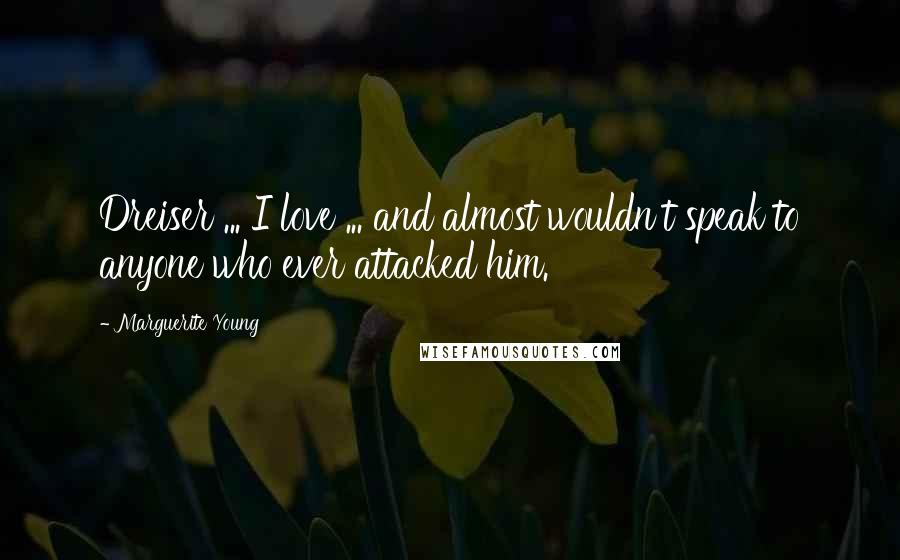 Marguerite Young Quotes: Dreiser ... I love ... and almost wouldn't speak to anyone who ever attacked him.