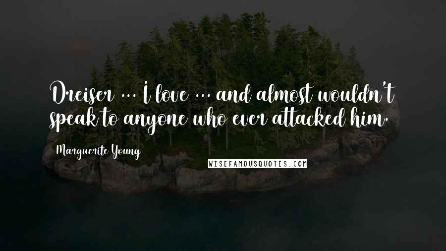 Marguerite Young Quotes: Dreiser ... I love ... and almost wouldn't speak to anyone who ever attacked him.