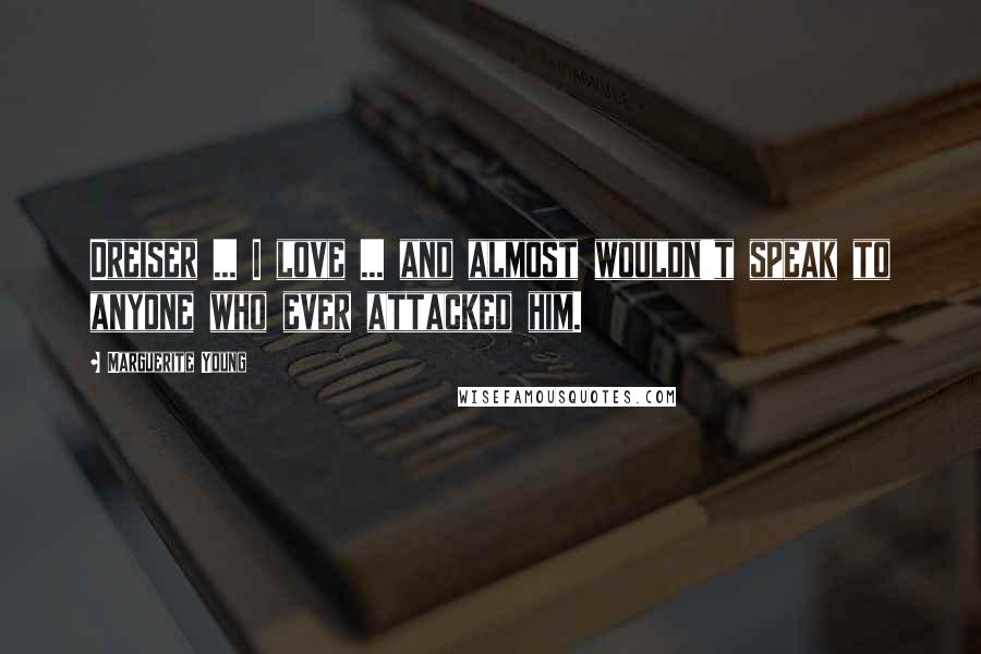 Marguerite Young Quotes: Dreiser ... I love ... and almost wouldn't speak to anyone who ever attacked him.