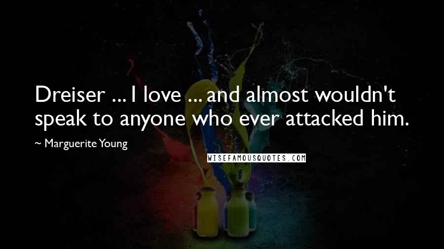 Marguerite Young Quotes: Dreiser ... I love ... and almost wouldn't speak to anyone who ever attacked him.