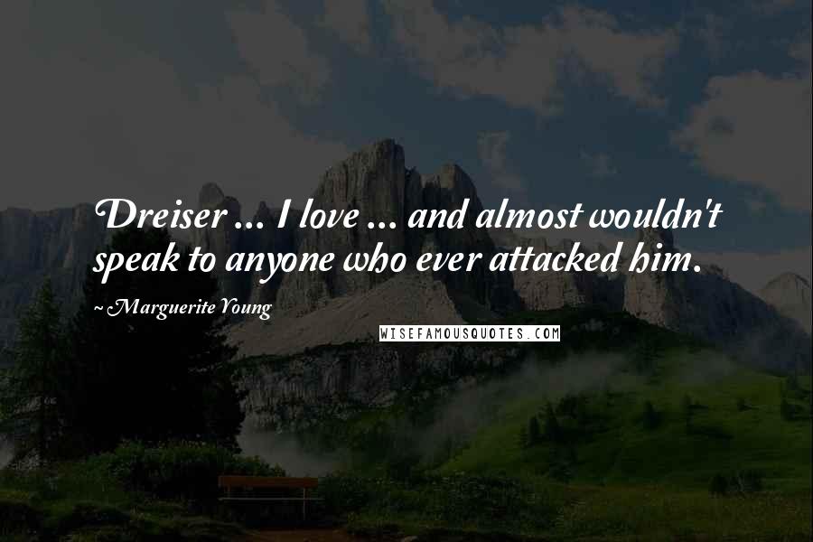 Marguerite Young Quotes: Dreiser ... I love ... and almost wouldn't speak to anyone who ever attacked him.