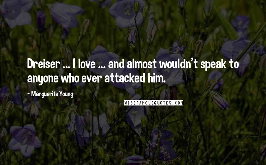 Marguerite Young Quotes: Dreiser ... I love ... and almost wouldn't speak to anyone who ever attacked him.
