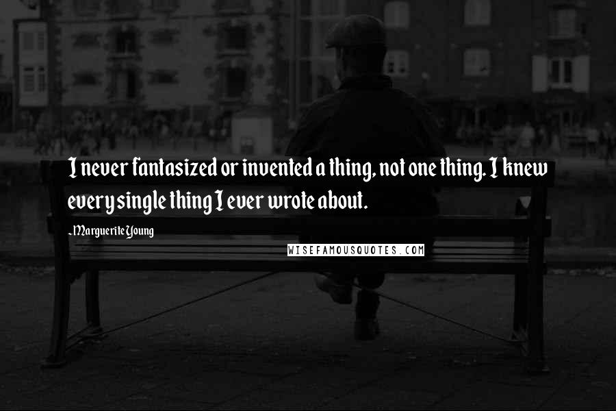 Marguerite Young Quotes: I never fantasized or invented a thing, not one thing. I knew every single thing I ever wrote about.