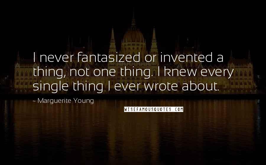 Marguerite Young Quotes: I never fantasized or invented a thing, not one thing. I knew every single thing I ever wrote about.