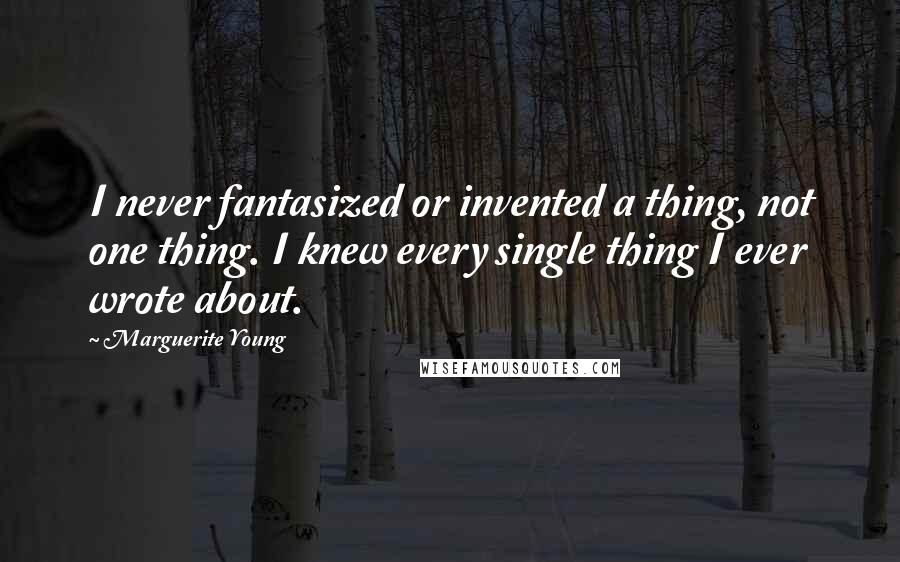 Marguerite Young Quotes: I never fantasized or invented a thing, not one thing. I knew every single thing I ever wrote about.