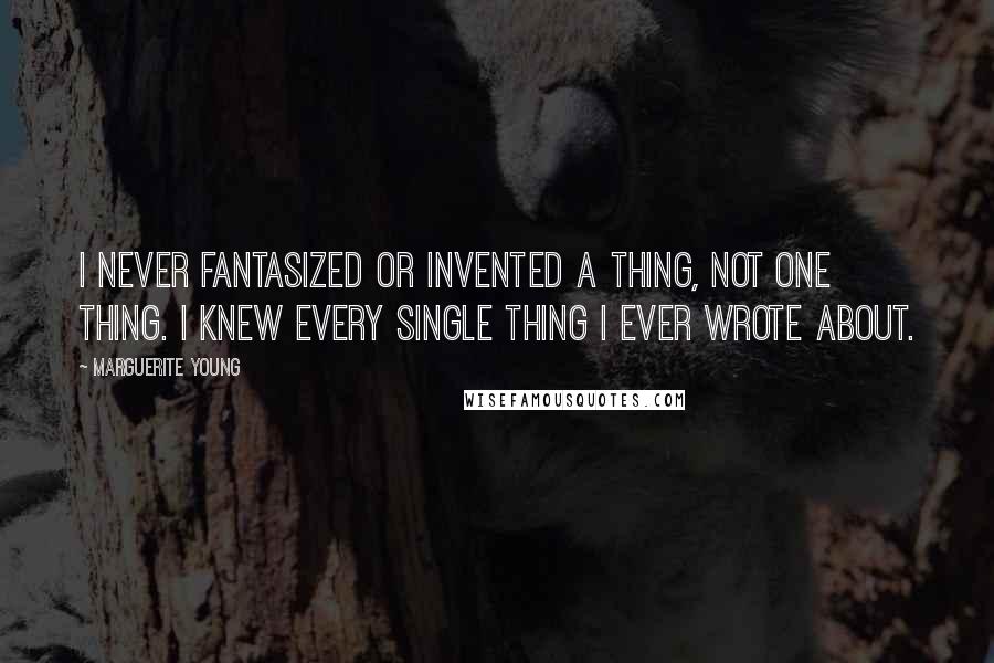 Marguerite Young Quotes: I never fantasized or invented a thing, not one thing. I knew every single thing I ever wrote about.