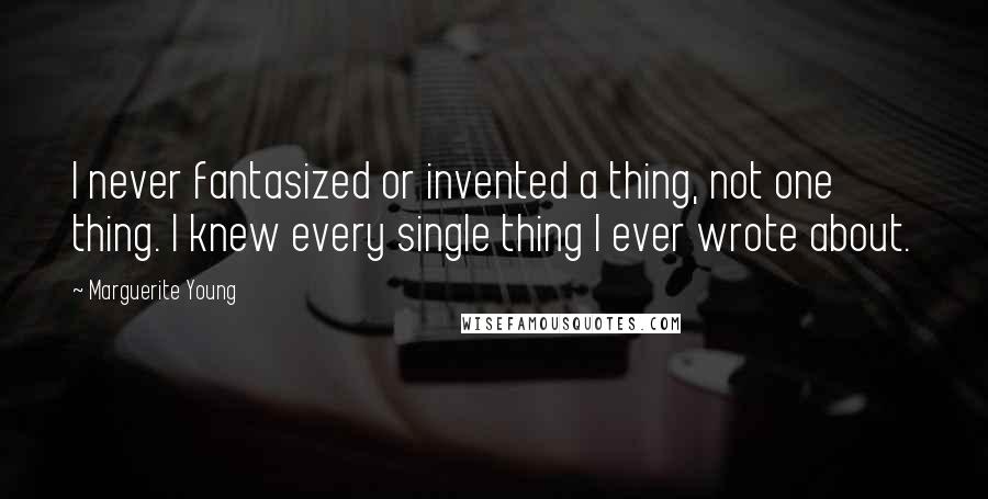 Marguerite Young Quotes: I never fantasized or invented a thing, not one thing. I knew every single thing I ever wrote about.