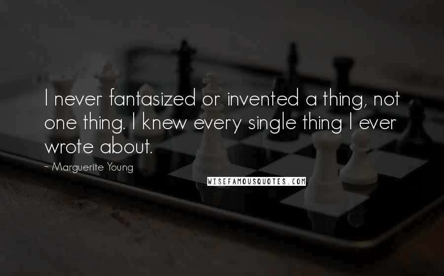 Marguerite Young Quotes: I never fantasized or invented a thing, not one thing. I knew every single thing I ever wrote about.