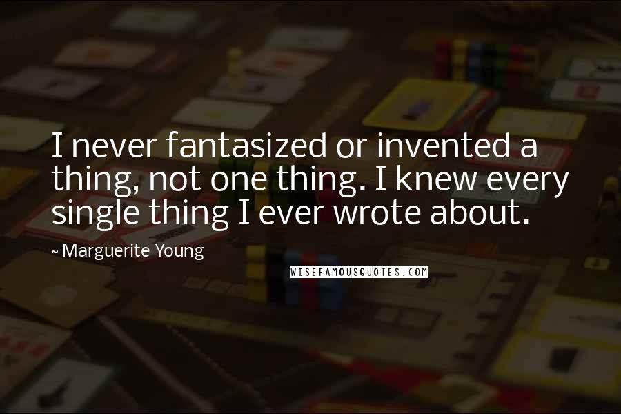 Marguerite Young Quotes: I never fantasized or invented a thing, not one thing. I knew every single thing I ever wrote about.