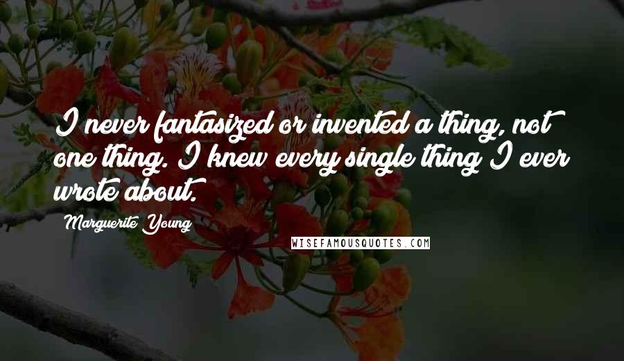 Marguerite Young Quotes: I never fantasized or invented a thing, not one thing. I knew every single thing I ever wrote about.