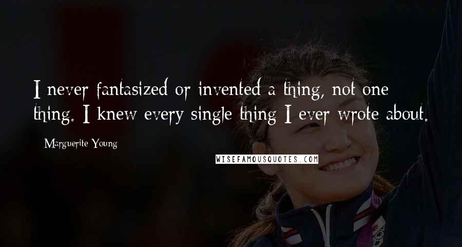 Marguerite Young Quotes: I never fantasized or invented a thing, not one thing. I knew every single thing I ever wrote about.