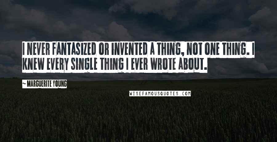 Marguerite Young Quotes: I never fantasized or invented a thing, not one thing. I knew every single thing I ever wrote about.