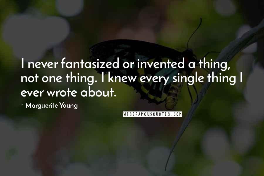 Marguerite Young Quotes: I never fantasized or invented a thing, not one thing. I knew every single thing I ever wrote about.