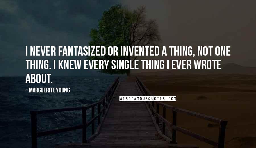 Marguerite Young Quotes: I never fantasized or invented a thing, not one thing. I knew every single thing I ever wrote about.