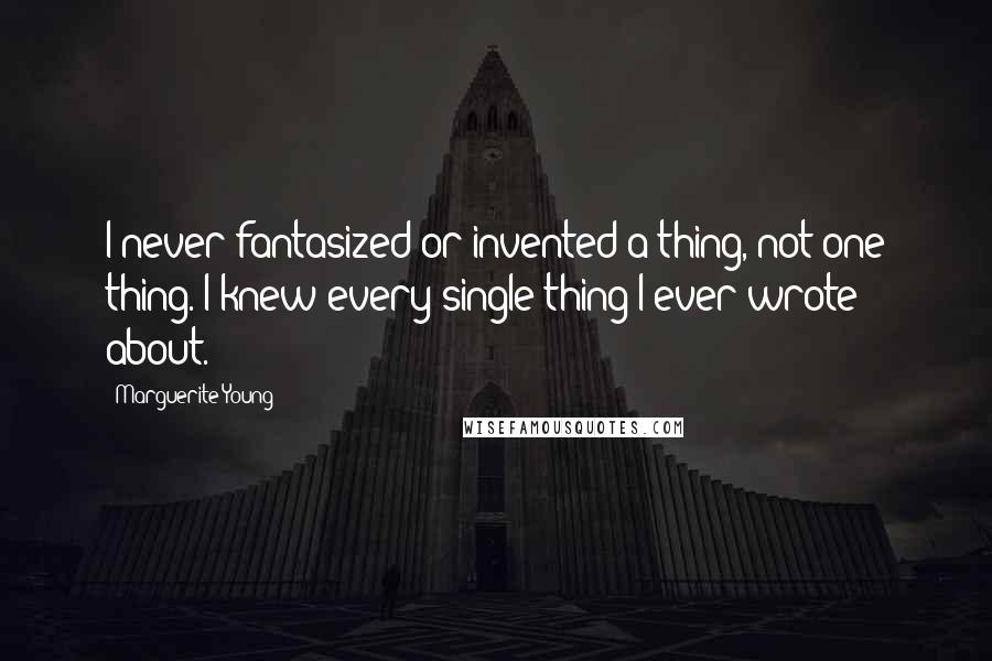 Marguerite Young Quotes: I never fantasized or invented a thing, not one thing. I knew every single thing I ever wrote about.