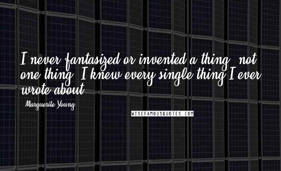 Marguerite Young Quotes: I never fantasized or invented a thing, not one thing. I knew every single thing I ever wrote about.